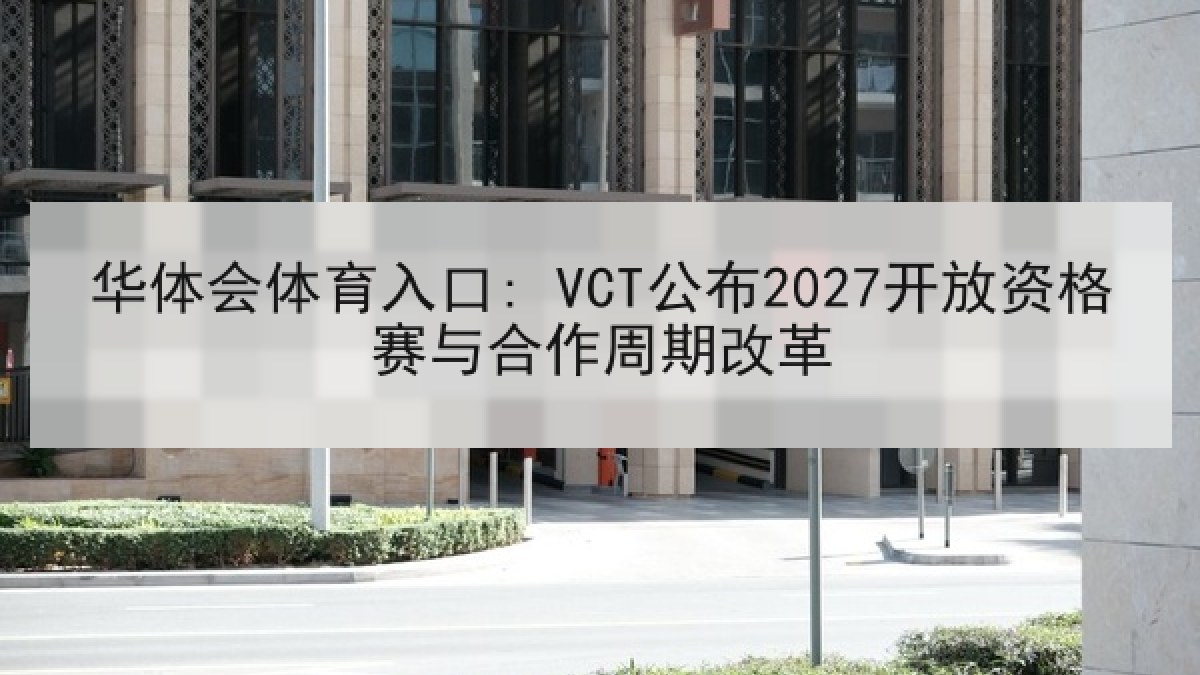 华体会体育入口: VCT公布2027开放资格赛与合作周期改革