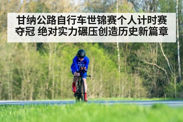 甘纳公路自行车世锦赛个人计时赛夺冠 绝对实力碾压创造历史新篇章