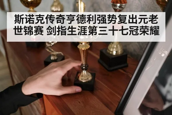 斯诺克传奇亨德利强势复出元老世锦赛 剑指生涯第三十七冠荣耀