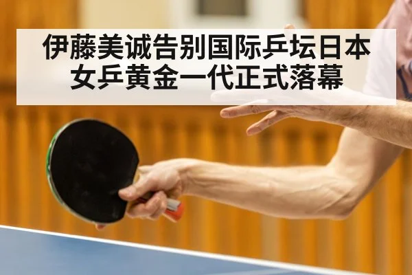 伊藤美诚告别国际乒坛日本女乒黄金一代正式落幕