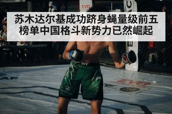 苏木达尔基成功跻身蝇量级前五榜单中国格斗新势力已然崛起