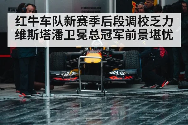 红牛车队新赛季后段调校乏力 维斯塔潘卫冕总冠军前景堪忧