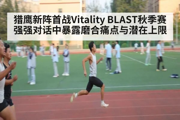 猎鹰新阵首战Vitality BLAST秋季赛强强对话中暴露磨合痛点与潜在上限